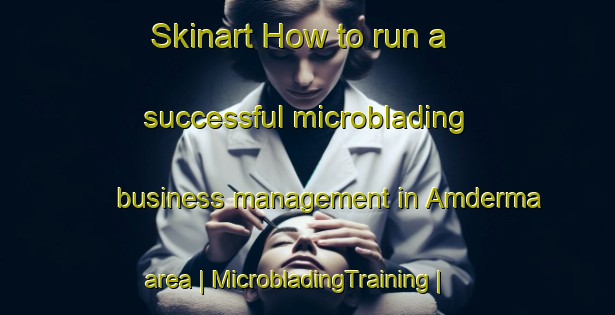 Skinart How to run a successful microblading business management in Amderma area | MicrobladingTraining | MicrobladingClasses | SkinartTraining-Russian Federation